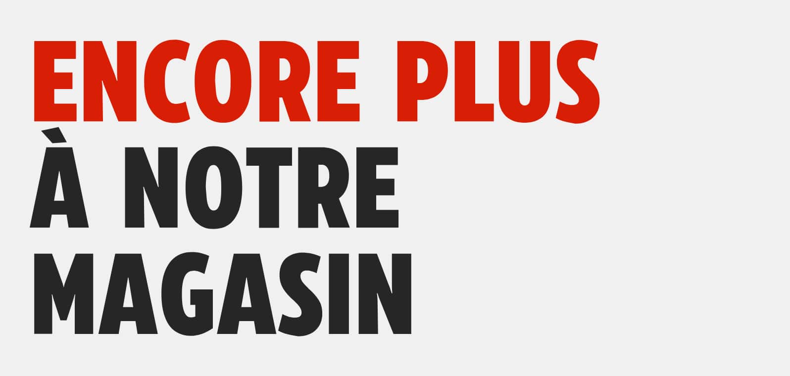Encore plus à notre magasin