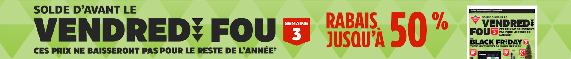 Solde d’avant le Vendredi fou – Semaine 3. Ces prix ne baisseront pas pour le reste de l’année†. Rabais jusqu’à 50 %.