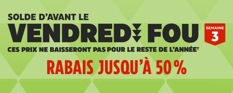 Solde d’avant le Vendredi fou – Semaine 3. Ces prix ne baisseront pas pour le reste de l’année†. Rabais jusqu’à 50 %.