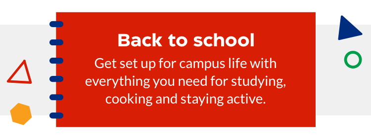 Back to school. Get set for campus life with everything you need for studying, cooking and staying active.