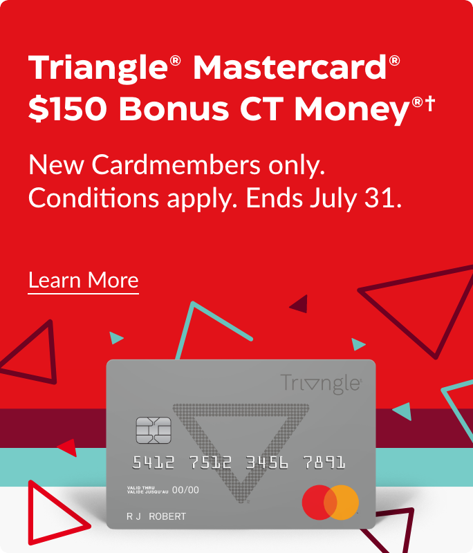 Triangle® Mastercard® $150 Bonus CT Money®†. New Cardmembers only. Conditions apply. Ends July 31. Learn More.