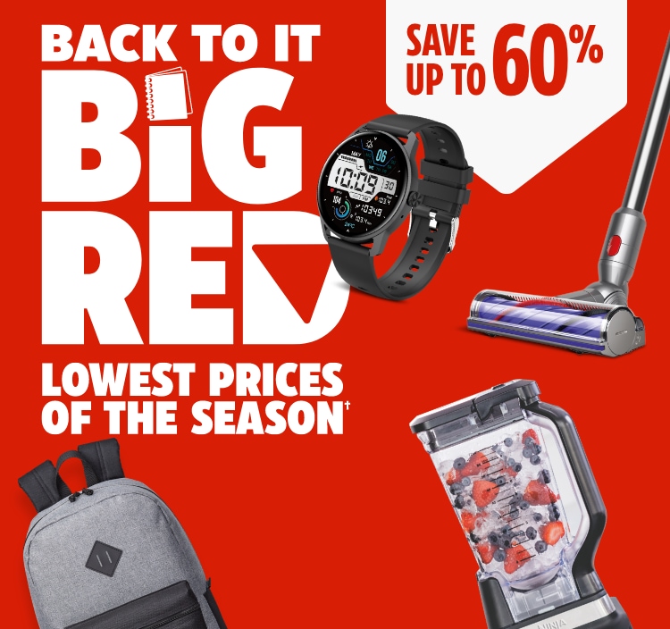 Back to It Big Red. Lowest Prices of the Season. Save up to 60%.  Ninja Professional Plus Kitchen System  Westinghouse LED HD Smart Roku TV, 40-inch  Smartwatch with Bluetooth Calling  Outbound Black & Grey Backpack, 17-inch  Mastercraft Heavy-Duty Storage Boxes, 102-L, 2-pack  Dyson V9 Motorbar Cordless Stick Vacuum  Owala FreeSip Water Bottle, 24-oz