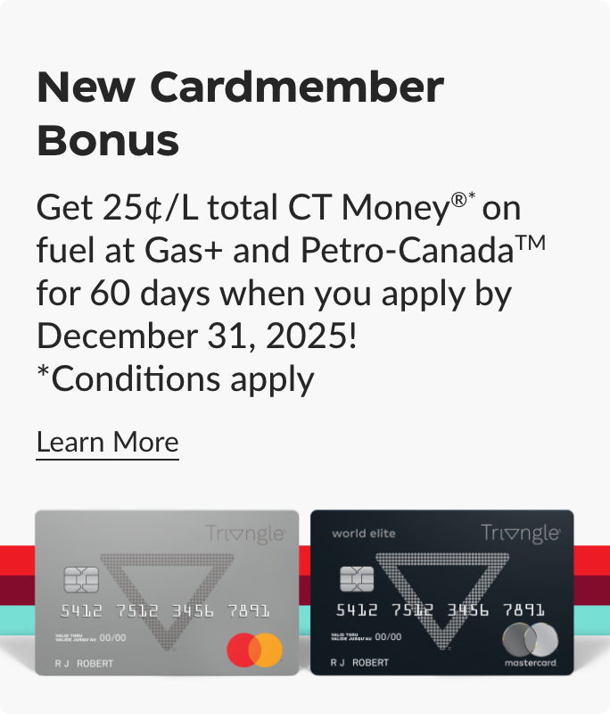 New Cardmember Bonus. Get 25¢/L total CT Money on fuel at Gas+ and Petro-Canada for 60 days when you apply by Dec. 31, 2025.