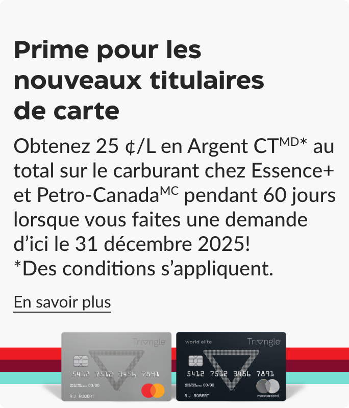 Prime pour les nouveaux titulaires de carte. Obtenez 25 ¢/L en Argent CT au total sur le carburant chez Essence+ et Petro-Canada pendant 60 jours lorsque vous faites une demande d'ici le 31 décembre 2025