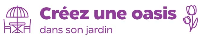 Créez une oasis dans son jardin