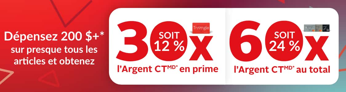 Dépensez 200 $+ sur presque tout et obtenez 30x l’Argent CT en prime (soit 12 %) ou 60x l’Argent CT au total (soit 24 %)