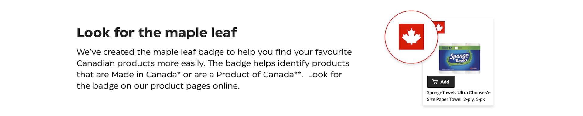 Look for the maple leaf. We've created the maple leaf badge to help you find your favourite Canadian products more easily. The badge helps identify products that are Made in Canada or are a Product of Canada. Look for the badge on our product pages online.